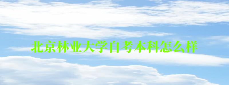 北京林业大学自考本科怎么样（北京林业大学自考本科怎么样啊）