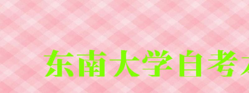 东南大学自考本科(东南大学自考本科官网) 东南大学自考本科,东南大学自考本科官网(图1)