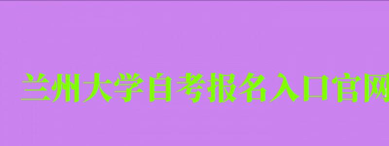 兰州大学自考报名入口官网（兰州大学自考报名入口官网网址）