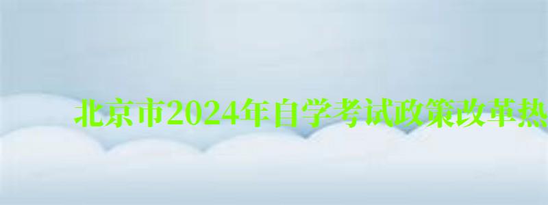 北京市2024年自学考试政策改革热点问题解读
