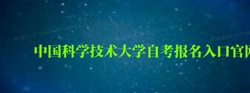 中国科学技术大学自考报名入口官网（中国科学技术大学自考报名入口官网）