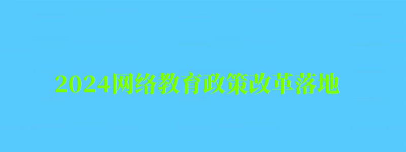 2024网络教育政策改革落地,秋季或停止招生