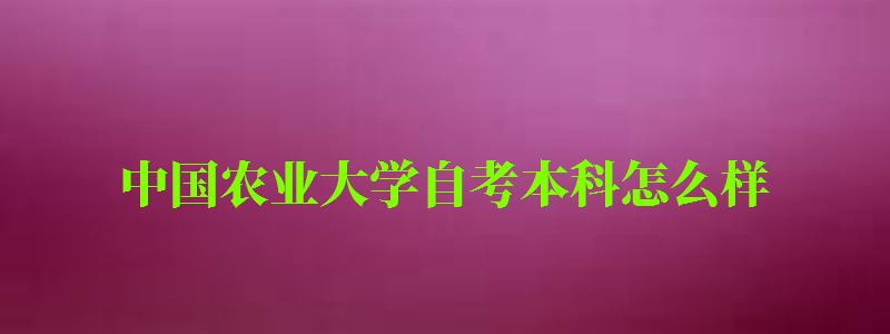 中国农业大学自考本科怎么样（中国农业大学自考本科怎么样啊）