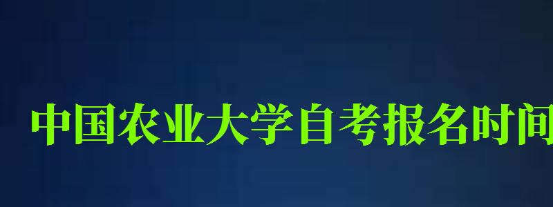 中国农业大学自考报名时间（中国农业大学自考报名时间表）