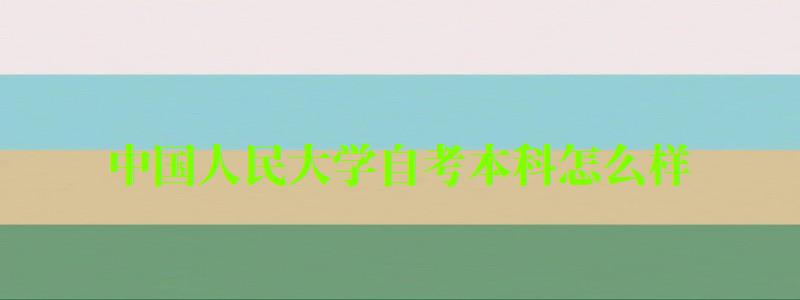 中国人民大学自考本科怎么样（中国人民大学自考本科怎么样啊）