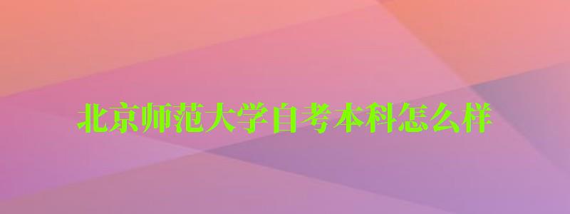 北京师范大学自考本科怎么样（北京师范大学自考本科怎么样啊）