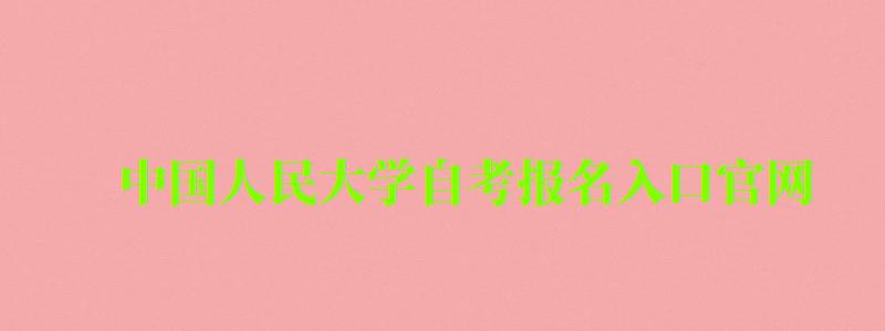 中国人民大学自考报名入口官网（中国人民大学自考报名入口官网）