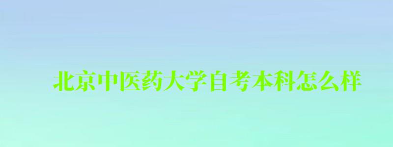 北京中医药大学自考本科怎么样（北京中医药大学自考本科怎么样啊）