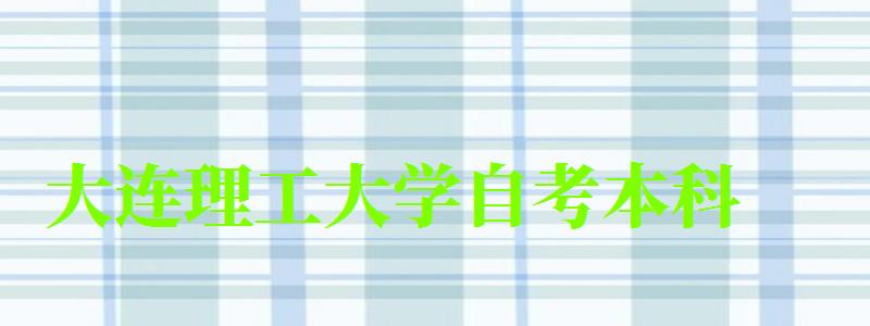 大连理工大学自考本科(大连理工大学自考本科有哪些专业)
