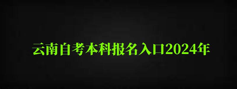 云南自考本科报名入口2024年（云南自考本科报名入口2024年）