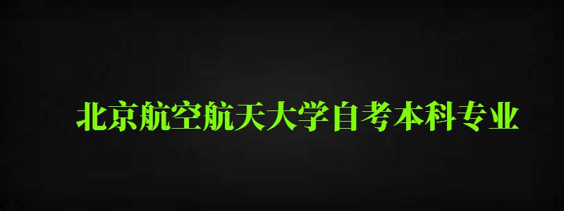 北京航空航天大学自考本科专业（北京航空航天大学自考本科专业有哪些）