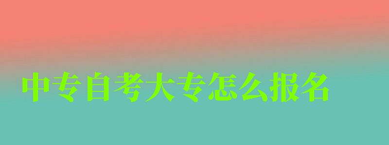 中专自考大专怎么报名 中专自考大专怎么报名 每年几月几月报名,中专自考大专怎么报名 每年几月几月报名的(图1)