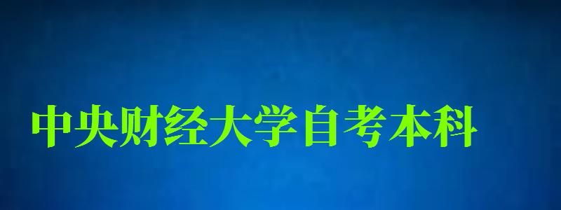 中央财经大学自考本科（中央财经大学自考本科专业）