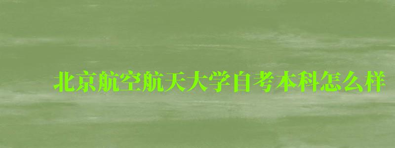 北京航空航天大学自考本科怎么样（北京航空航天大学自考本科怎么样啊）