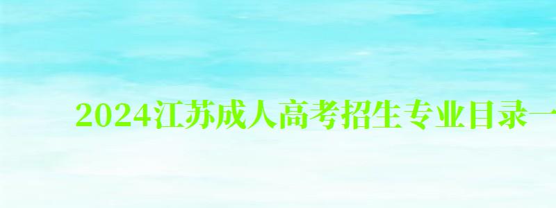 2024江苏成人高考招生专业目录一览表（2024年江苏省成人高校招生专业目录）