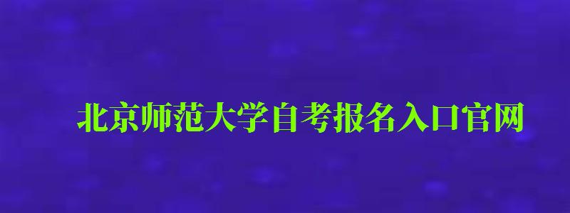 北京师范大学自考报名入口官网（北京师范大学自考报名入口官网网址）