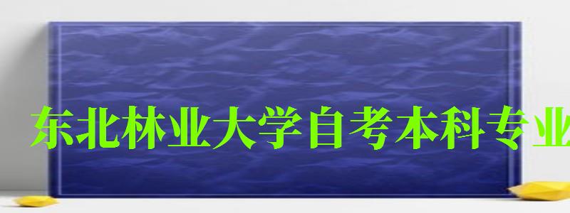 东北林业大学自考本科专业（东北林业大学自考本科专业论文）