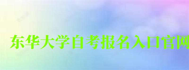 东华大学自考报名入口官网（东华大学自考报名入口官网网址）