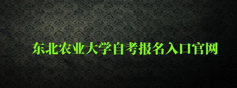 东北农业大学自考报名入口官网（东北农业大学自考报名入口官网网址）