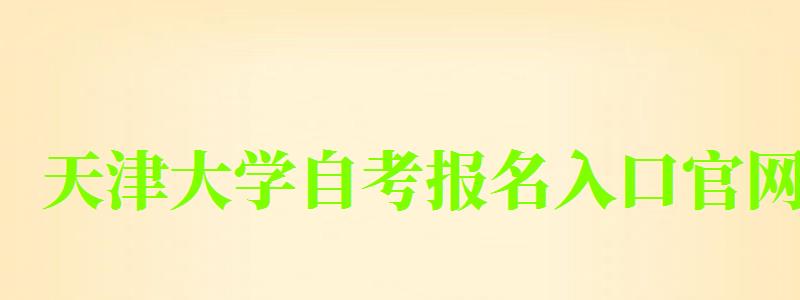 天津大学自考报名入口官网(天津大学自考报名入口官网网址)