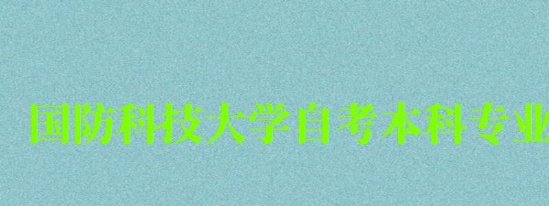 国防科技大学自考本科专业(国防科技大学自考本科专业有哪些)