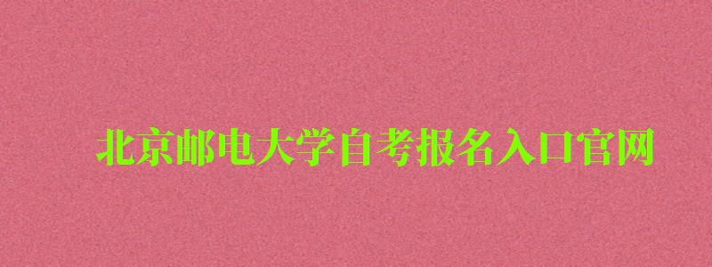 北京邮电大学自考报名入口官网（北京邮电大学自考报名入口官网网址）