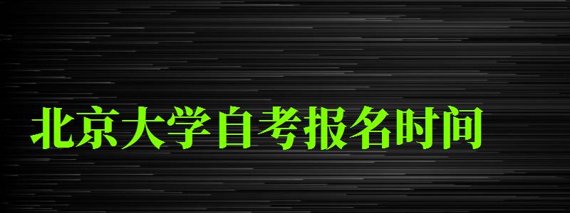 北京大学自考报名时间（北京大学自考报名时间）