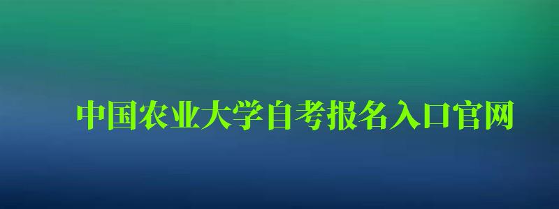 中国农业大学自考报名入口官网（中国农业大学自考报名入口官网网址）