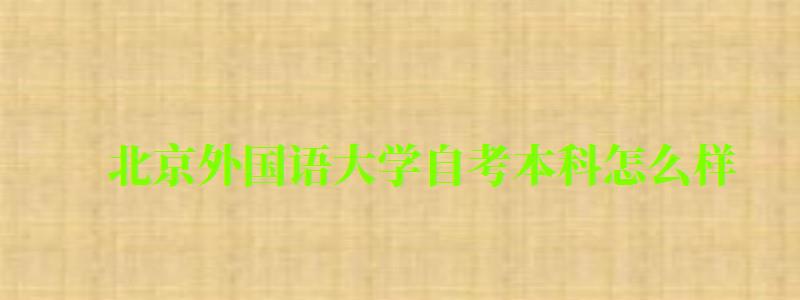 北京外国语大学自考本科怎么样（北京外国语大学自考本科怎么样啊）