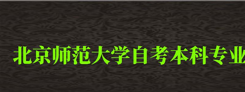 北京师范大学自考本科专业（北京师范大学自考本科专业有哪些）