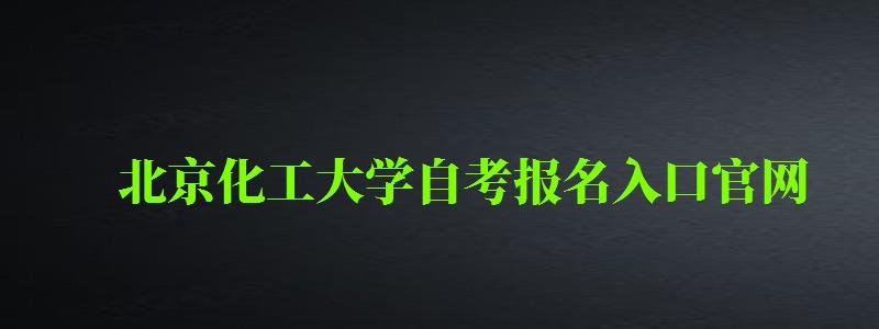 北京化工大学自考报名入口官网（北京化工大学自考报名入口官网网址）