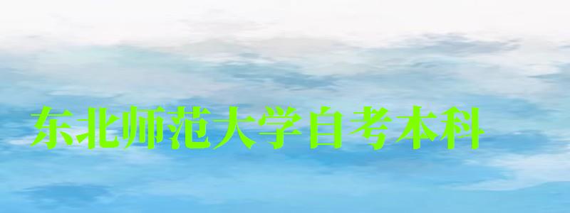 东北师范大学自考本科(东北师范大学自考本科官网) 东北师范大学自考本科,东北师范大学自考本科官网(图1)
