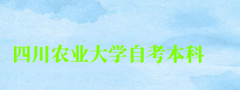 四川农业大学自考本科(四川农业大学自考本科官网)