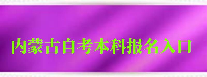 内蒙古自考本科报名入口(内蒙古自考本科报名入口官网) 内蒙古自考本科报名入口(内蒙古自考本科报名入口官网)