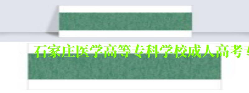 石家庄医学高等专科学校成人高考专业有哪些 石家庄医学高等专科学校成人高考专业有哪些 (图1)
