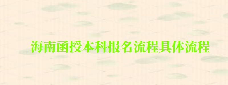 海南函授本科报名流程具体流程 海南函授本科报名流程具体流程 (图1)