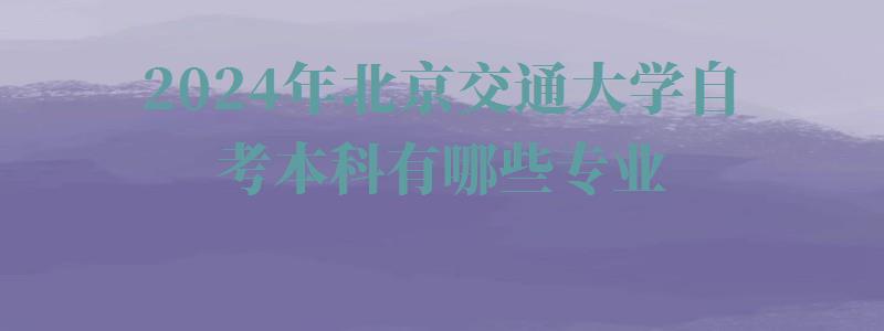 2024年北京交通大学自考本科有哪些专业 2024年北京交通大学自考本科有哪些专业