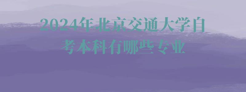 2024年北京交通大学自考本科有哪些专业