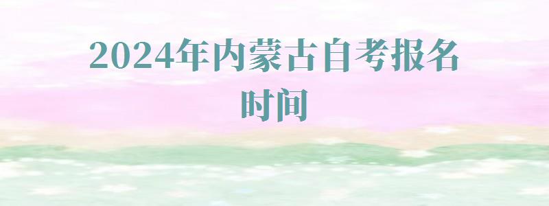 2024年内蒙古自考报名时间 2024年内蒙古自考报名时间