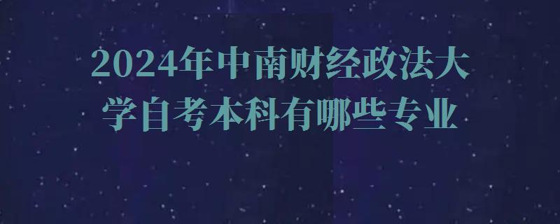 2024年中南财经政法大学自考本科有哪些专业 2024年中南财经政法大学自考本科有哪些专业