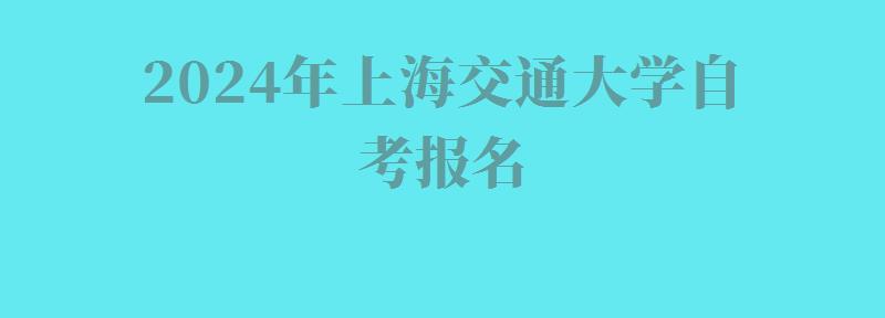 2024年上海交通大学自考报名 2024年上海交通大学自考报名