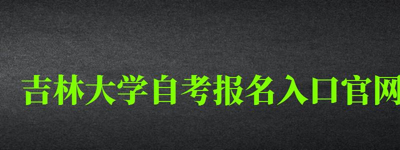 吉林大学自考报名入口官网 吉林大学自考报名入口官网(图1)