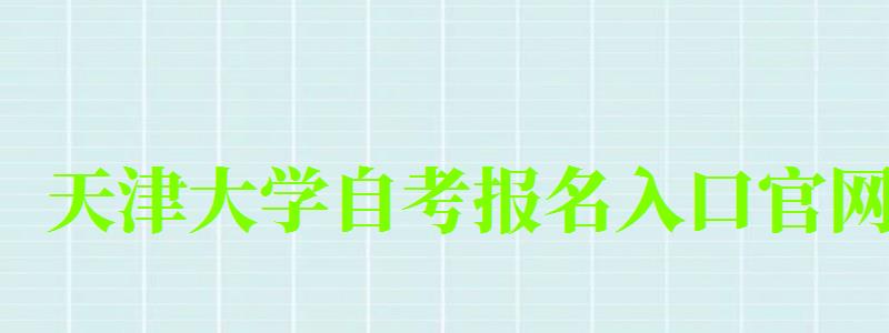 天津大学自考报名入口官网 天津大学自考报名入口官网(图1)