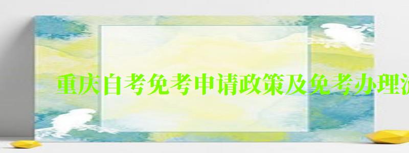 重庆自考免考申请政策及免考办理流程 重庆自考免考申请政策及免考办理流程 (图1)