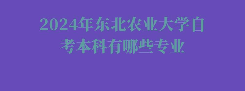 2024年东北农业大学自考本科有哪些专业 2024年东北农业大学自考本科有哪些专业