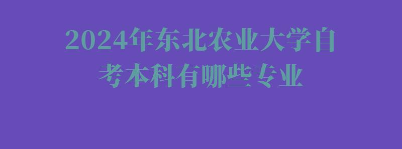 2024年东北农业大学自考本科有哪些专业