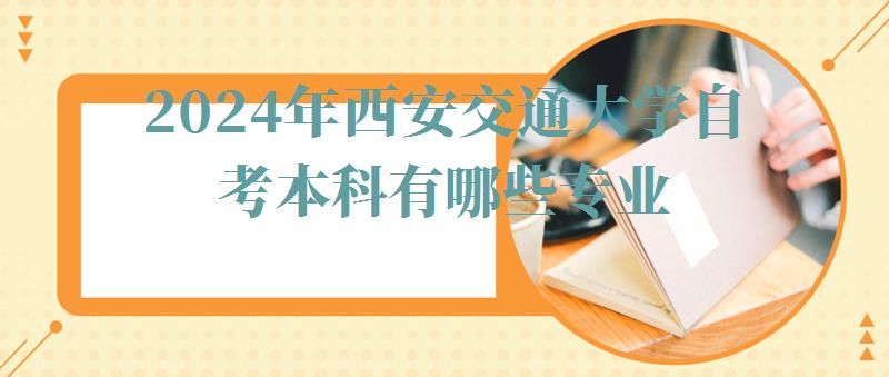 2024年西安交通大学自考本科有哪些专业 2024年西安交通大学自考本科有哪些专业