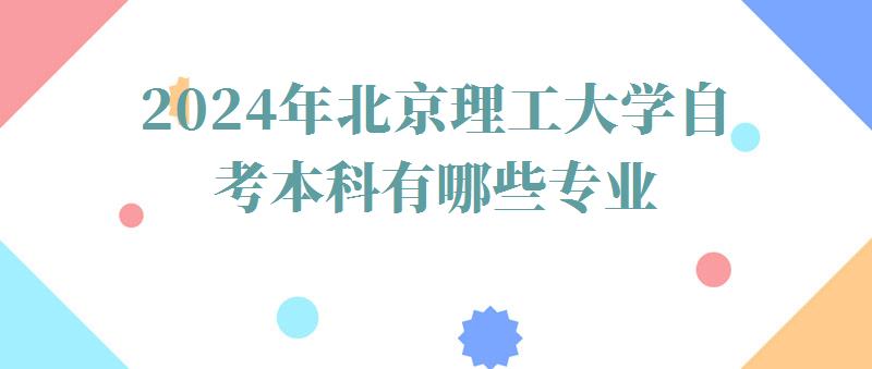 2024年北京理工大学自考本科有哪些专业 2024年北京理工大学自考本科有哪些专业