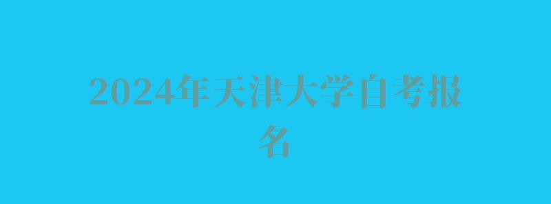 2024年天津大学自考报名 2024年天津大学自考报名
