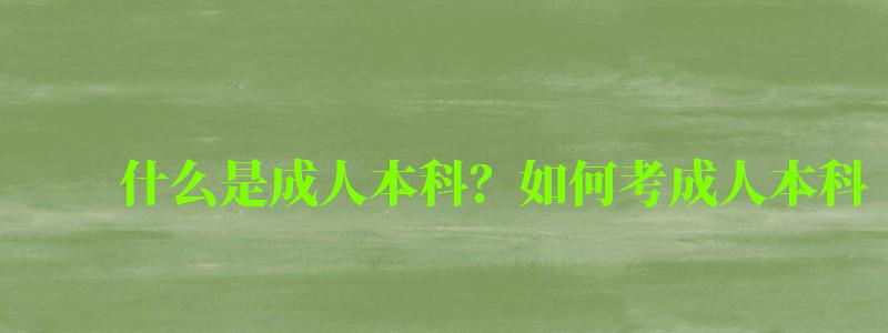 什么是成人本科?如何考成人本科 什么是成人本科?如何考成人本科 (图1)